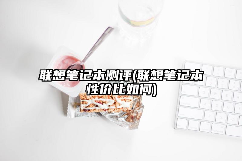 联想笔记本测评(联想笔记本性价比如何)